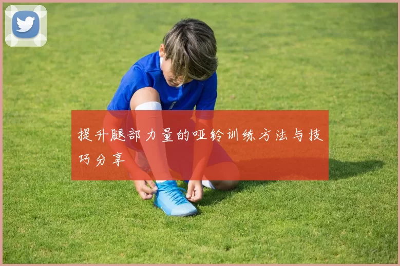提升腿部力量的哑铃训练方法与技巧分享