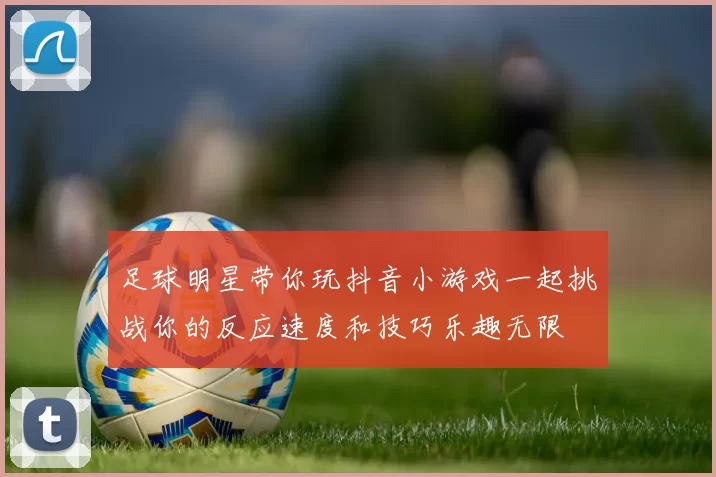 足球明星带你玩抖音小游戏一起挑战你的反应速度和技巧乐趣无限