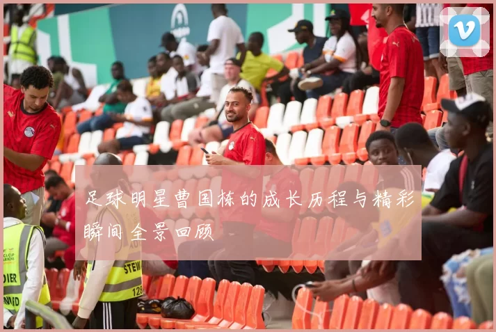 足球明星曹国栋的成长历程与精彩瞬间全景回顾