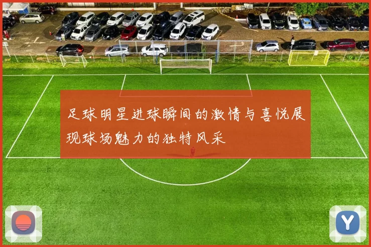 足球明星进球瞬间的激情与喜悦展现球场魅力的独特风采