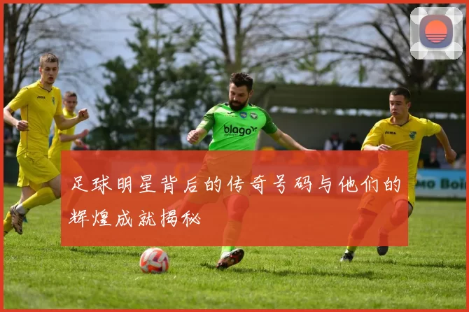 足球明星背后的传奇号码与他们的辉煌成就揭秘