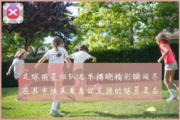 足球明星归队名单揭晓精彩瞬间尽在其中快来看看你支持的球员是否在列