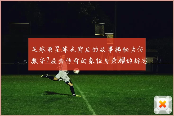 足球明星球衣背后的故事揭秘为何数字7成为传奇的象征与荣耀的标志
