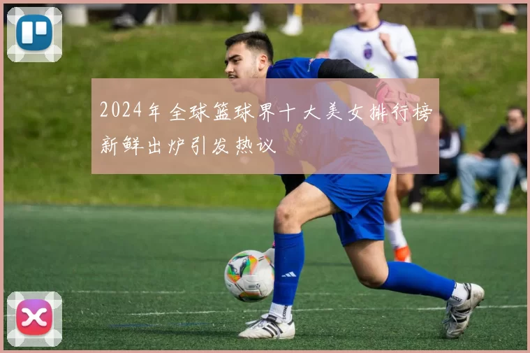 2024年全球篮球界十大美女排行榜新鲜出炉引发热议