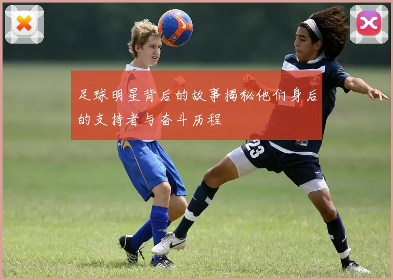 足球明星背后的故事揭秘他们身后的支持者与奋斗历程