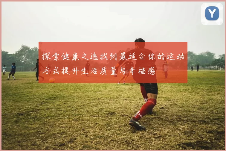 探索健康之选找到最适合你的运动方式提升生活质量与幸福感